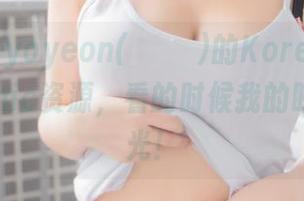 哎呀，Hyoyeon(김효연)的KoreanRealgraphic资源，看的时候我的眼睛都发光！