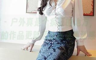 嗲囡囡 – 户外真是个疯狂的地方，Hana妹的作品更新后让我倍感迷惑。